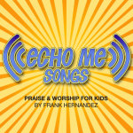 *Echo Me Songs - Praise & Worship for Kids (Entire Project)